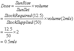 Equation: Dose = SunRise/Sunset x volume = StockRequired (12.5) / StockSupplied (50) x volume (2mls) = 0.5mls
